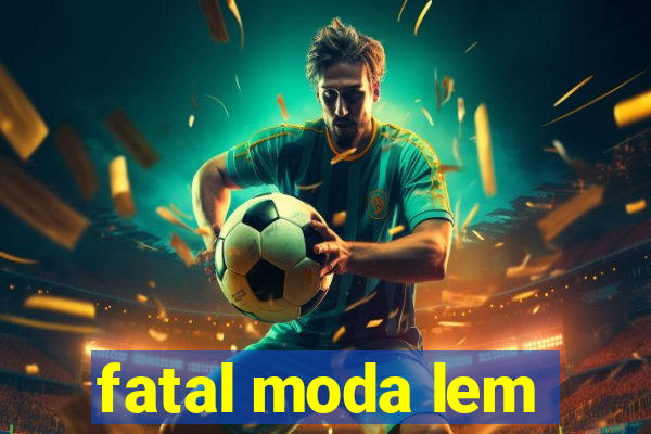 fatal moda lem